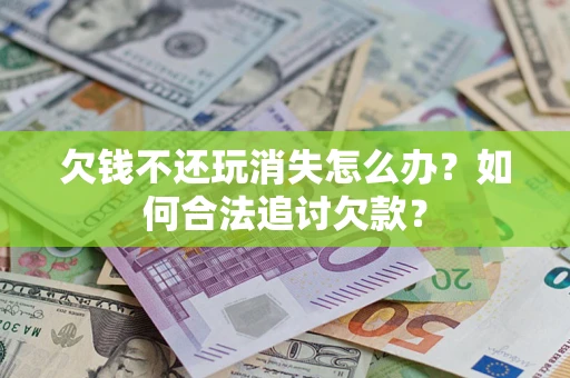 济南欠钱不还玩消失怎么办？如何合法追讨欠款？
