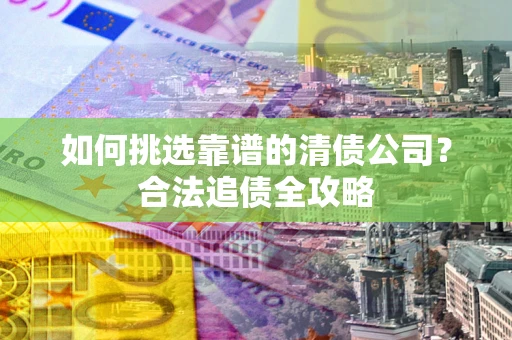 济南如何挑选靠谱的清债公司?合法追债全攻略 济南如何挑选靠谱的清债公司?合法追债全攻略