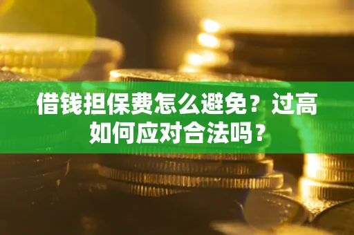 济南借钱担保费怎么避免？过高如何应对合法吗？