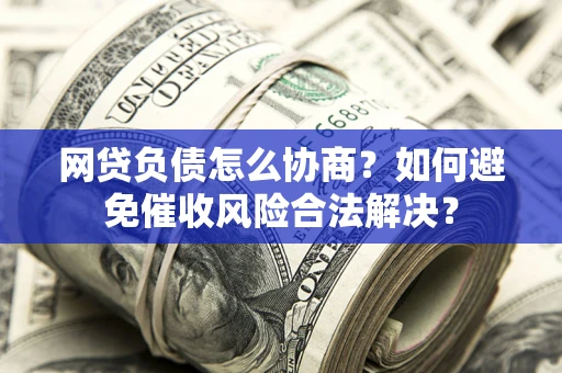 济南网贷负债怎么协商？如何避免催收风险合法解决？