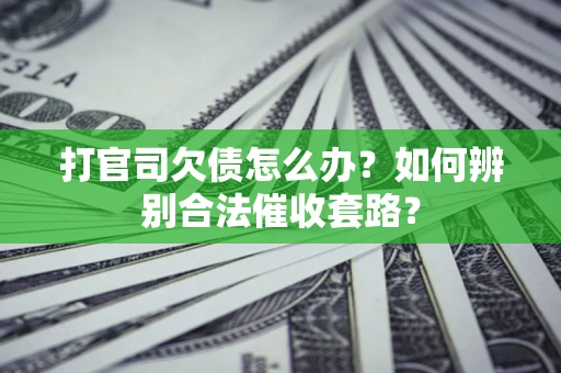 济南打官司欠债怎么办？如何辨别合法催收套路？