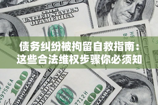 济南债务纠纷被拘留自救指南：这些合法维权步骤你必须知道！