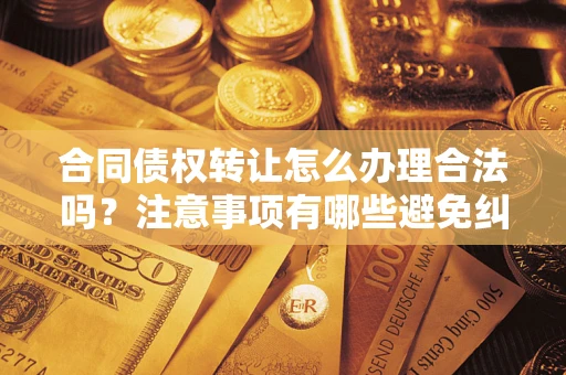 济南合同债权转让怎么办理合法吗？注意事项有哪些避免纠纷？
