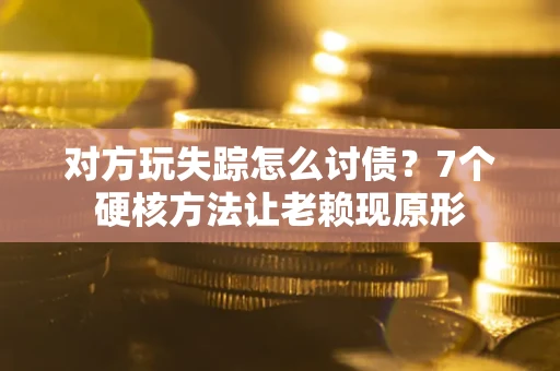 济南对方玩失踪怎么讨债？7个硬核方法让老赖现原形
