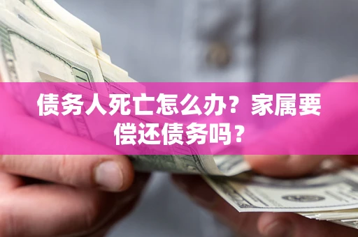 济南债务人死亡怎么办？家属要偿还债务吗？