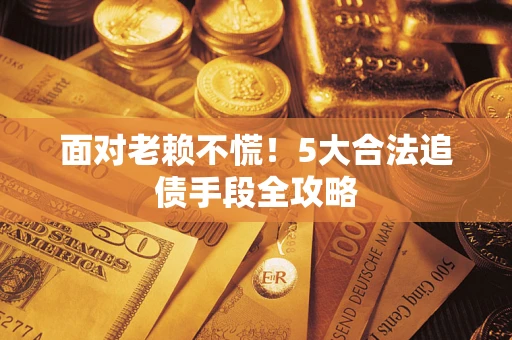 济南面对老赖不慌！5大合法追债手段全攻略