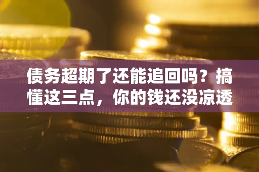 济南债务超期了还能追回吗？搞懂这三点，你的钱还没凉透