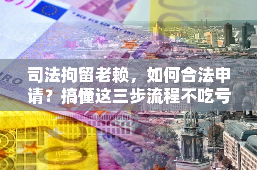 济南司法拘留老赖，如何合法申请？搞懂这三步流程不吃亏！