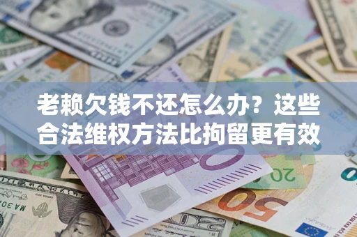 济南老赖欠钱不还怎么办？这些合法维权方法比拘留更有效