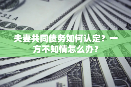 济南夫妻共同债务如何认定？一方不知情怎么办？