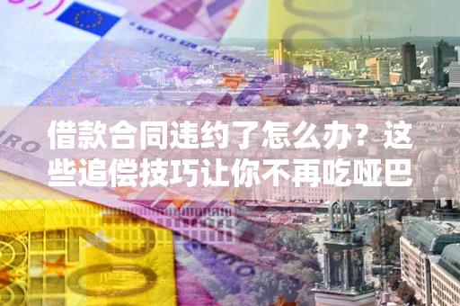 济南借款合同违约了怎么办？这些追偿技巧让你不再吃哑巴亏