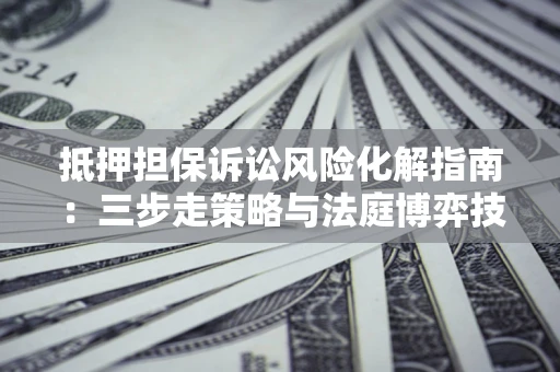 济南抵押担保诉讼风险化解指南：三步走策略与法庭博弈技巧