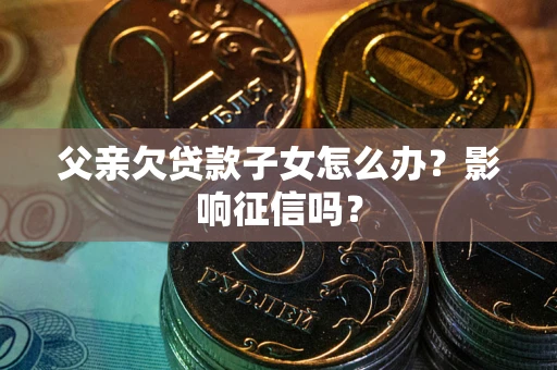 济南父亲欠贷款子女怎么办？影响征信吗？