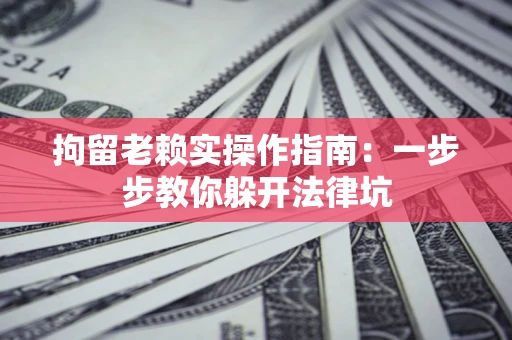 济南拘留老赖实操作指南：一步步教你躲开法律坑