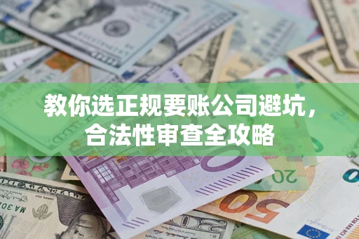济南教你选正规要账公司避坑，合法性审查全攻略
