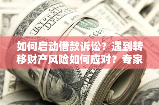 济南如何启动借款诉讼？遇到转移财产风险如何应对？专家解局支招