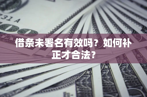 济南借条未署名有效吗？如何补正才合法？