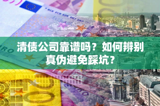 济南清债公司靠谱吗？如何辨别真伪避免踩坑？