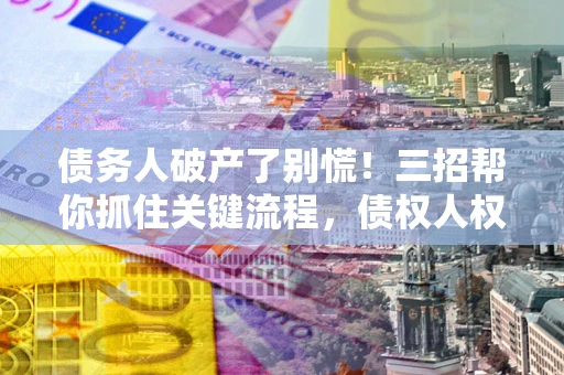 济南债务人破产了别慌！三招帮你抓住关键流程，债权人权益不再缩水