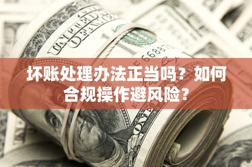 济南坏账处理办法正当吗？如何合规操作避风险？