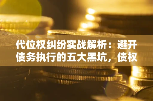 济南代位权纠纷实战解析：避开债务执行的五大黑坑，债权人必看指南