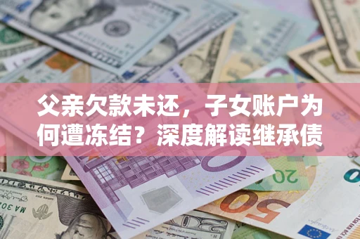 济南父亲欠款未还，子女账户为何遭冻结？深度解读继承债务迷局