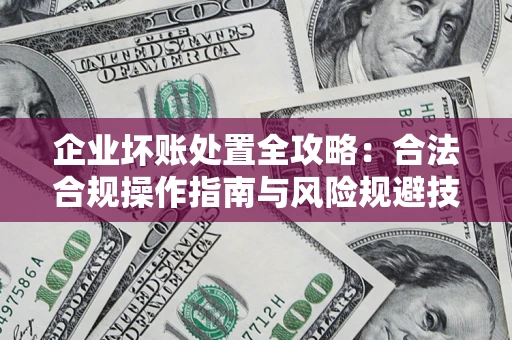 济南企业坏账处置全攻略：合法合规操作指南与风险规避技巧解析