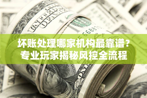 济南坏账处理哪家机构最靠谱？专业玩家揭秘风控全流程