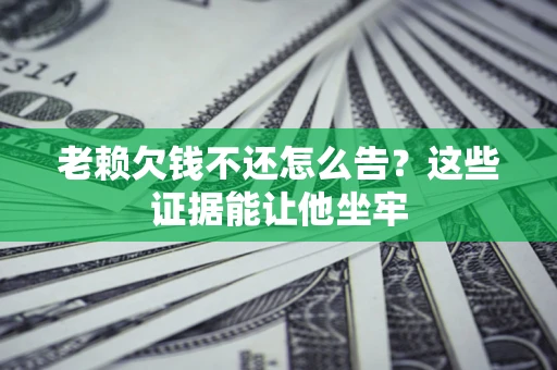 济南老赖欠钱不还怎么告？这些证据能让他坐牢
