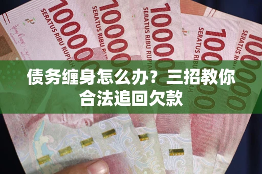 济南债务缠身怎么办？三招教你合法追回欠款