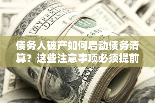 济南债务人破产如何启动债务清算？这些注意事项必须提前知道