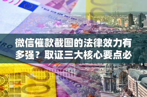 济南微信催款截图的法律效力有多强？取证三大核心要点必须知道！