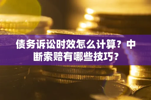 济南债务诉讼时效怎么计算？中断索赔有哪些技巧？