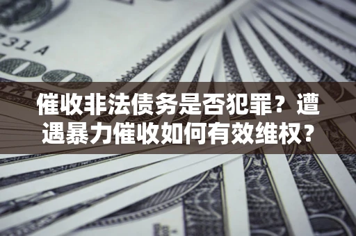 济南催收非法债务是否犯罪?遭遇暴力催收如何有效维权? 济南催收非法债务是否犯罪?遭遇暴力催收如何有效维权?