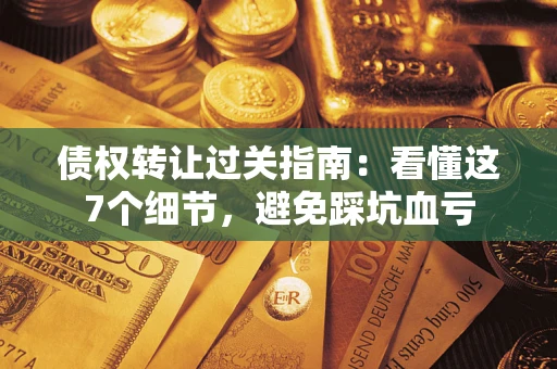 济南债权转让过关指南：看懂这7个细节，避免踩坑血亏