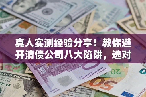 济南真人实测经验分享！教你避开清债公司八大陷阱，选对机构少走十年弯路