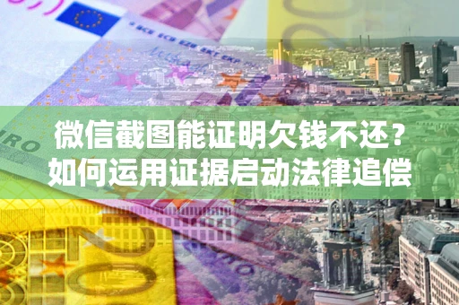 济南微信截图能证明欠钱不还？如何运用证据启动法律追偿程序？