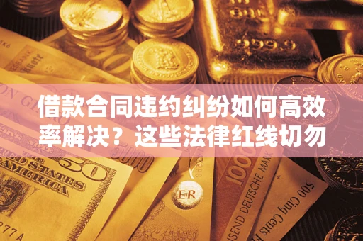 济南借款合同违约纠纷如何高效率解决？这些法律红线切勿触碰