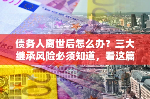 济南债务人离世后怎么办？三大继承风险必须知道，看这篇就够了