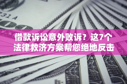 济南借款诉讼意外败诉？这7个法律救济方案帮您绝地反击！