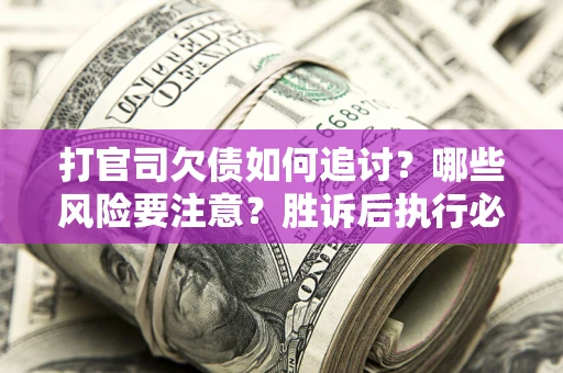 济南打官司欠债如何追讨？哪些风险要注意？胜诉后执行必看！