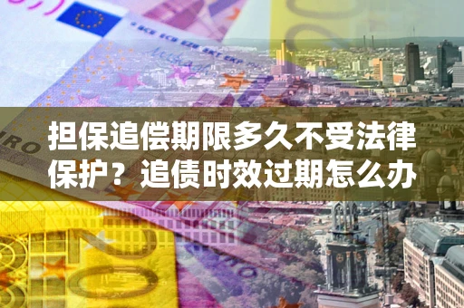 济南担保追偿期限多久不受法律保护？追债时效过期怎么办？