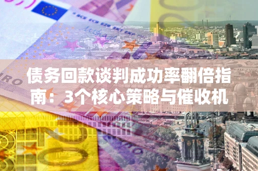 济南债务回款谈判成功率翻倍指南：3个核心策略与催收机构避坑法则