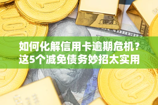 济南如何化解信用卡逾期危机？这5个减免债务妙招太实用
