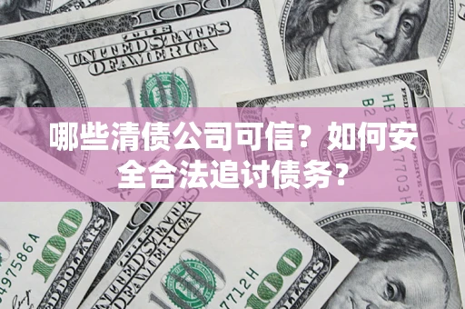 济南哪些清债公司可信？如何安全合法追讨债务？