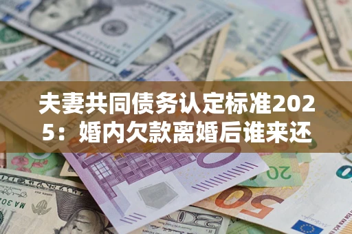 济南夫妻共同债务认定标准2025:婚内欠款离婚后谁来还? 济南夫妻共同债务认定标准2025:婚内欠款离婚后谁来还?
