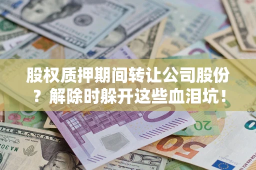 济南股权质押期间转让公司股份？解除时躲开这些血泪坑！