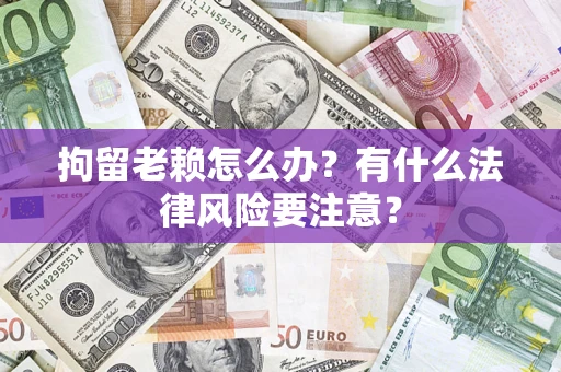 济南拘留老赖怎么办？有什么法律风险要注意？