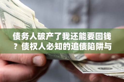 济南债务人破产了我还能要回钱？债权人必知的追债陷阱与破局之道