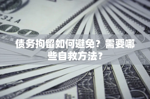 济南债务拘留如何避免？需要哪些自救方法？
